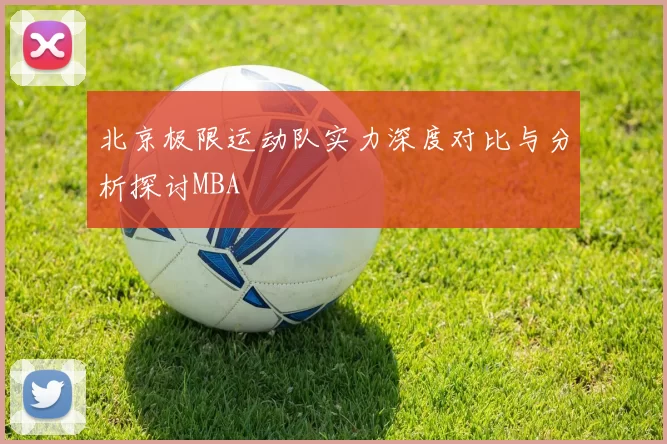 北京极限运动队实力深度对比与分析探讨MBA