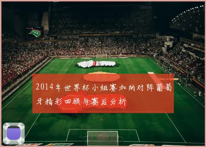 2014年世界杯小组赛加纳对阵葡萄牙精彩回顾与赛后分析