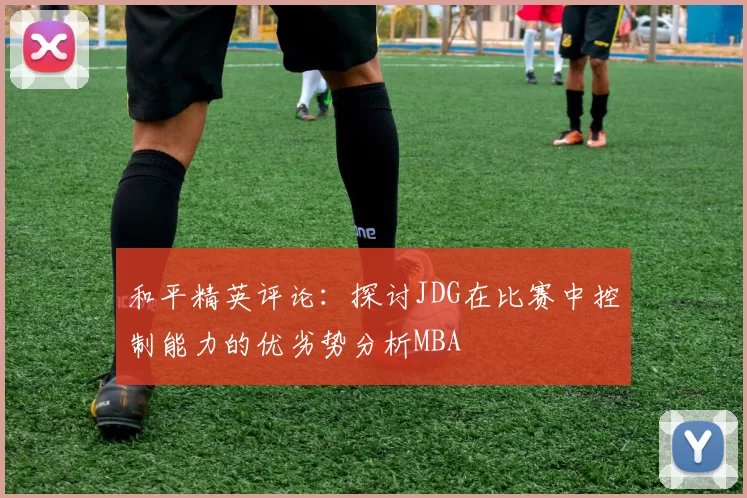 和平精英评论：探讨JDG在比赛中控制能力的优劣势分析MBA