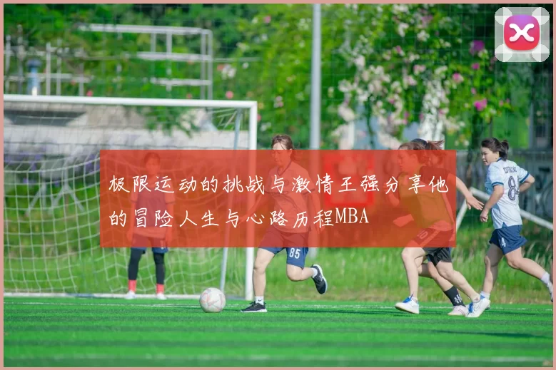 极限运动的挑战与激情王强分享他的冒险人生与心路历程MBA