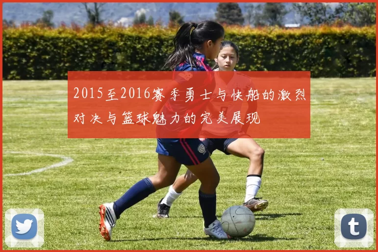 2015至2016赛季勇士与快船的激烈对决与篮球魅力的完美展现