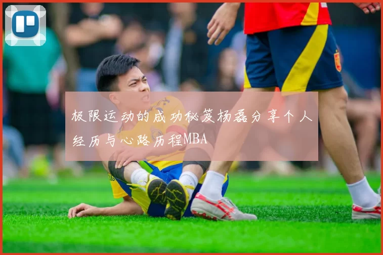 极限运动的成功秘笈杨磊分享个人经历与心路历程MBA