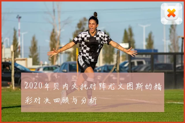 2020年贝内文托对阵尤文图斯的精彩对决回顾与分析