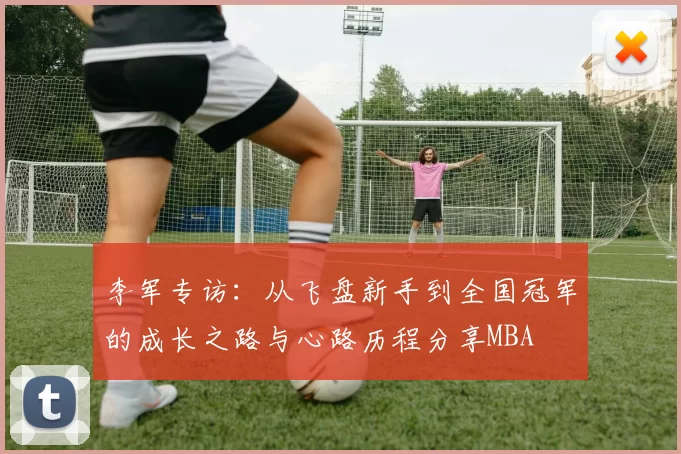 李军专访：从飞盘新手到全国冠军的成长之路与心路历程分享MBA