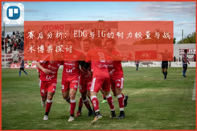 赛后分析：EDG与IG的耐力较量与战术博弈探讨