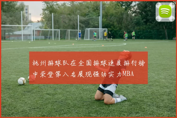 杭州排球队在全国排球速度排行榜中荣登第八名展现强劲实力MBA