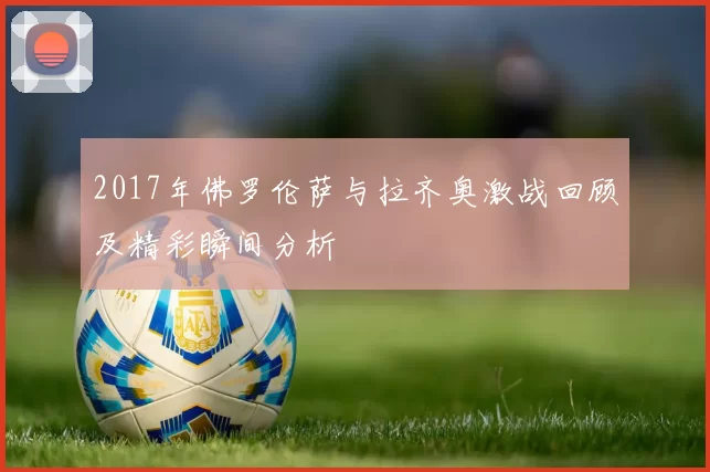 2017年佛罗伦萨与拉齐奥激战回顾及精彩瞬间分析