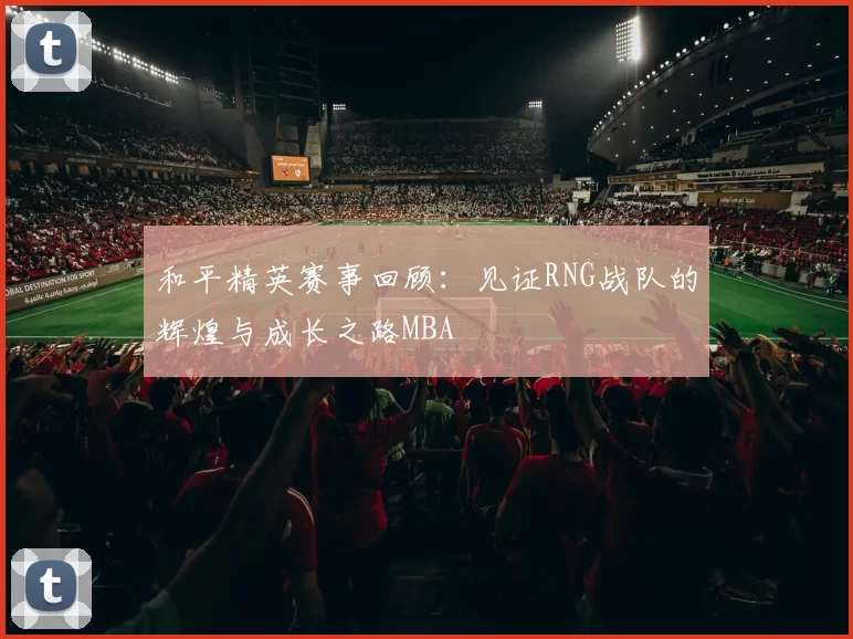 和平精英赛事回顾：见证RNG战队的辉煌与成长之路MBA