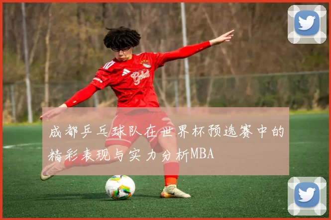 成都乒乓球队在世界杯预选赛中的精彩表现与实力分析MBA