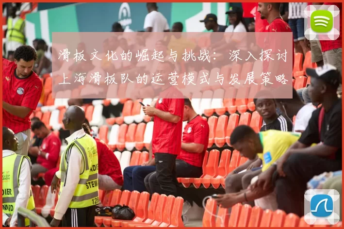 滑板文化的崛起与挑战：深入探讨上海滑板队的运营模式与发展策略MBA