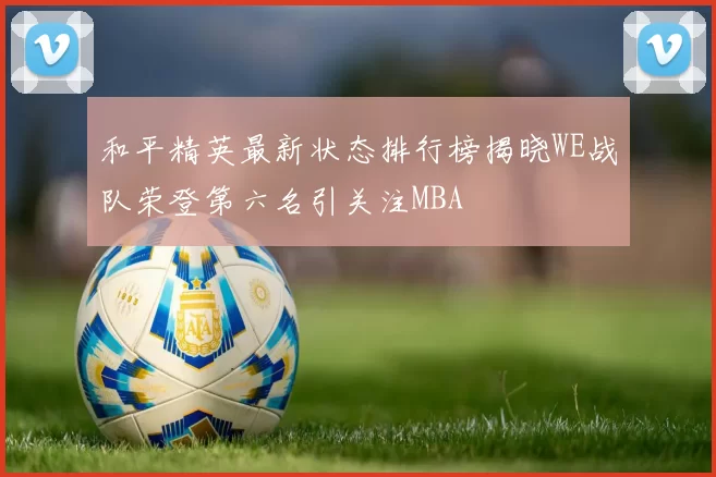 和平精英最新状态排行榜揭晓WE战队荣登第六名引关注MBA