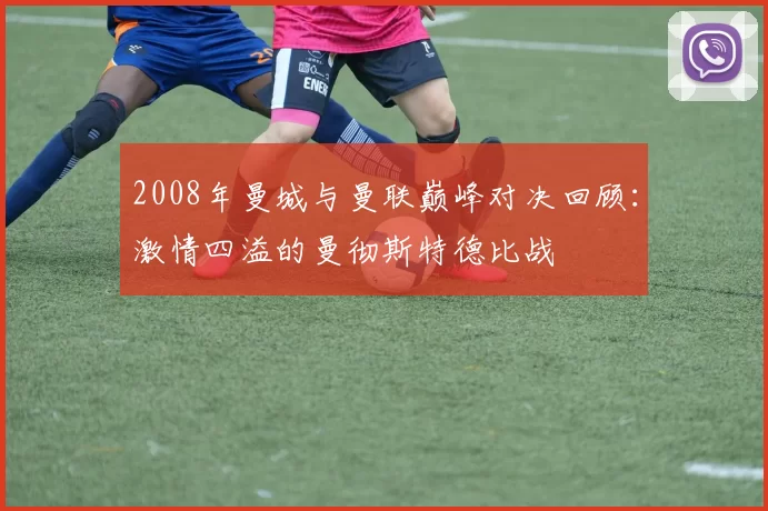 2008年曼城与曼联巅峰对决回顾：激情四溢的曼彻斯特德比战