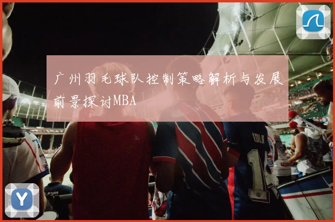 广州羽毛球队控制策略解析与发展前景探讨MBA
