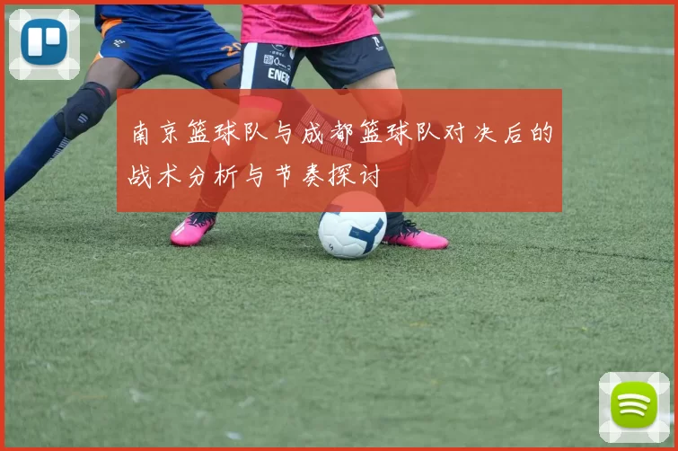 南京篮球队与成都篮球队对决后的战术分析与节奏探讨