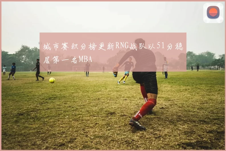 城市赛积分榜更新RNG战队以51分稳居第一名MBA