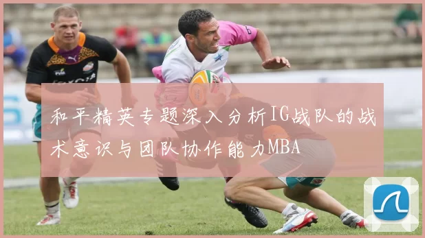 和平精英专题深入分析IG战队的战术意识与团队协作能力MBA