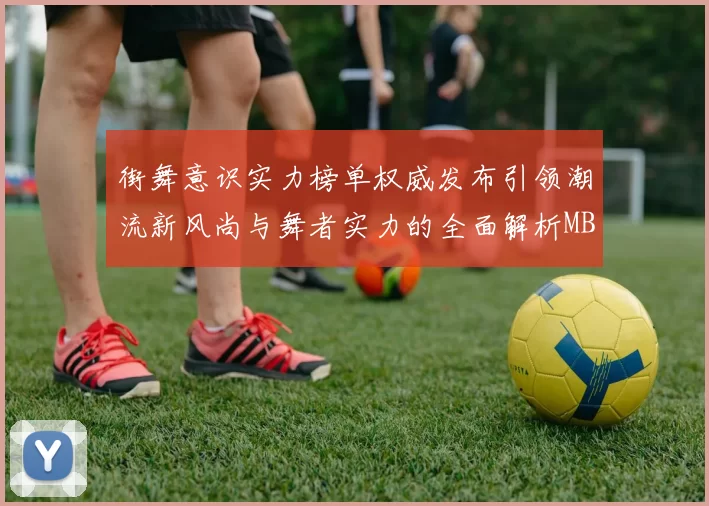 街舞意识实力榜单权威发布引领潮流新风尚与舞者实力的全面解析MBA