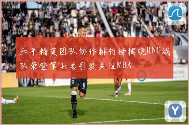 和平精英团队协作排行榜揭晓RNG战队荣登第七名引发关注MBA