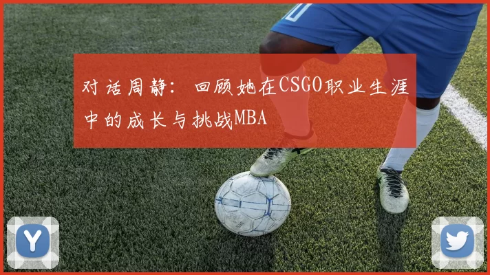对话周静：回顾她在CSGO职业生涯中的成长与挑战MBA
