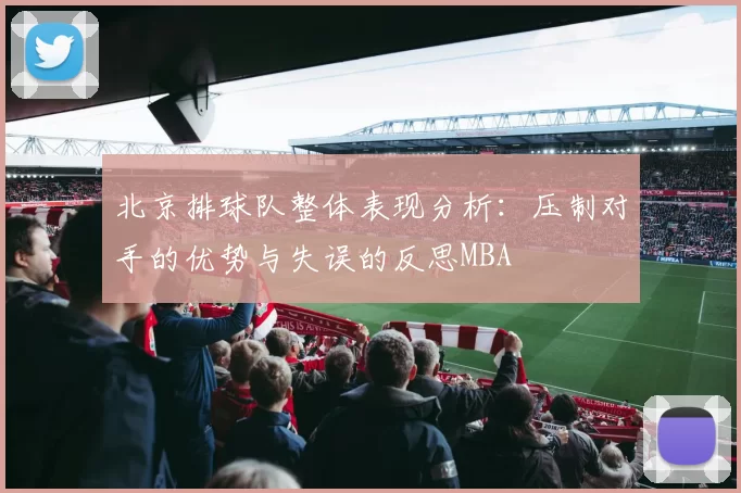北京排球队整体表现分析：压制对手的优势与失误的反思MBA
