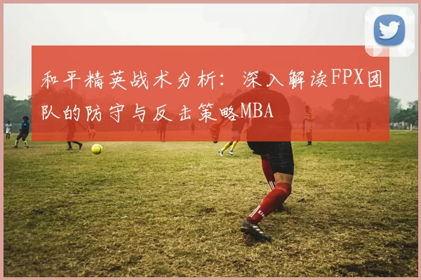 和平精英战术分析：深入解读FPX团队的防守与反击策略MBA