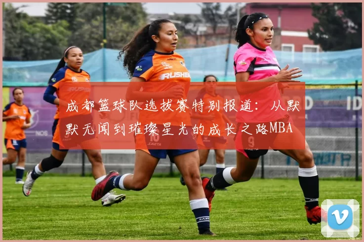 成都篮球队选拔赛特别报道：从默默无闻到璀璨星光的成长之路MBA